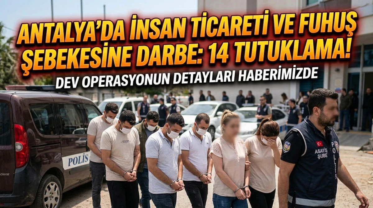 Antalya'da İnsan Ticareti ve Fuhuş Şebekesine Darbe: 14 Tutuklama!