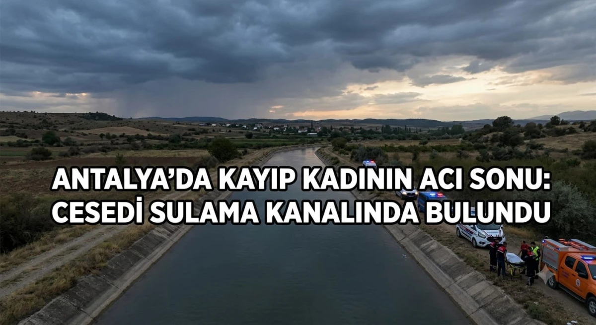 Antalya&rsquo;da Kayıp Kadının Acı Sonu: Cesedi Sulama Kanalında Bulundu