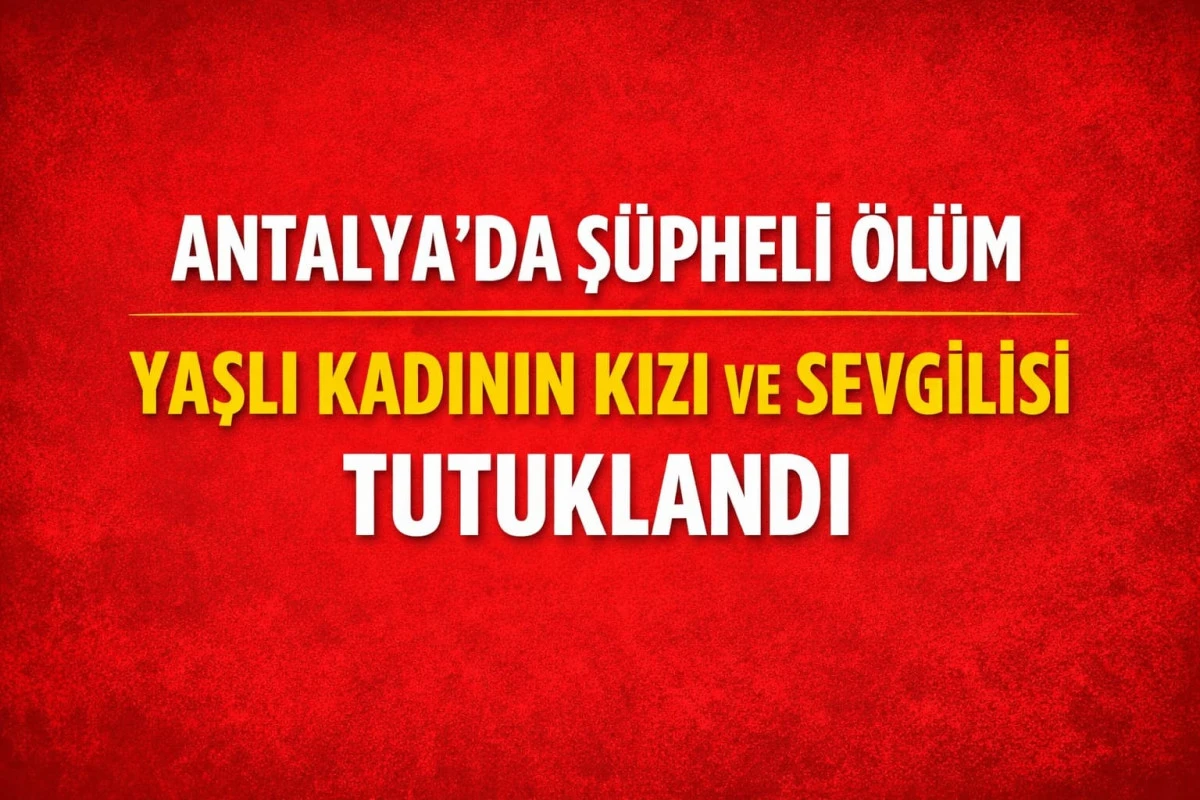 Antalya&rsquo;da ş&uuml;pheli &ouml;l&uuml;m: Yaşlı kadının kızı ve sevgilisi tutuklandı