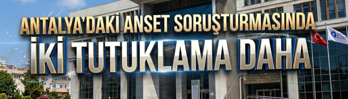 Antalya'daki ANSET soruşturmasında iki &uuml;st d&uuml;zey tutuklama!