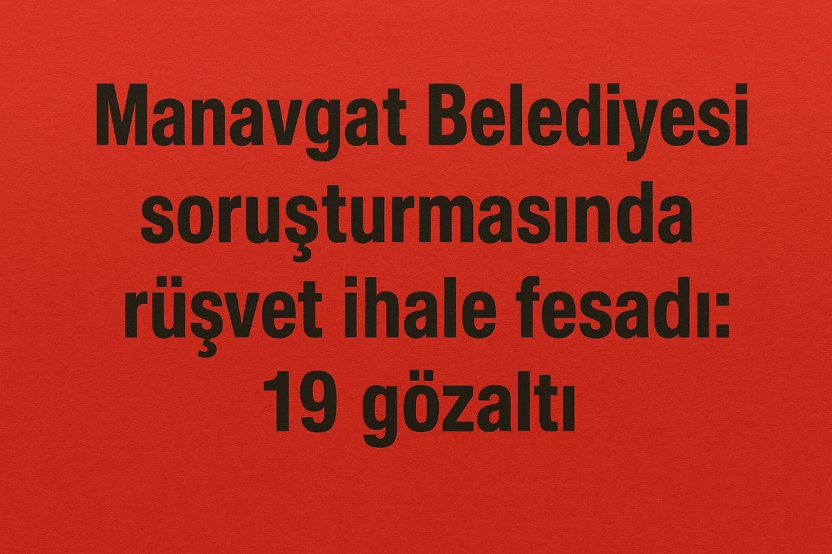 Manavgat Belediyesi soruşturmasında rüşvet ve ihale fesadı: 19 gözaltı