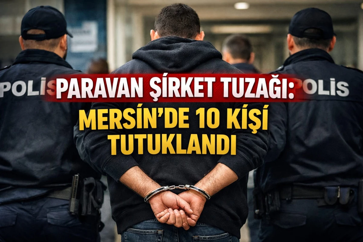 Paravan Şirket Tuzağı: Mersin&rsquo;de 10 Kişi Tutuklandı