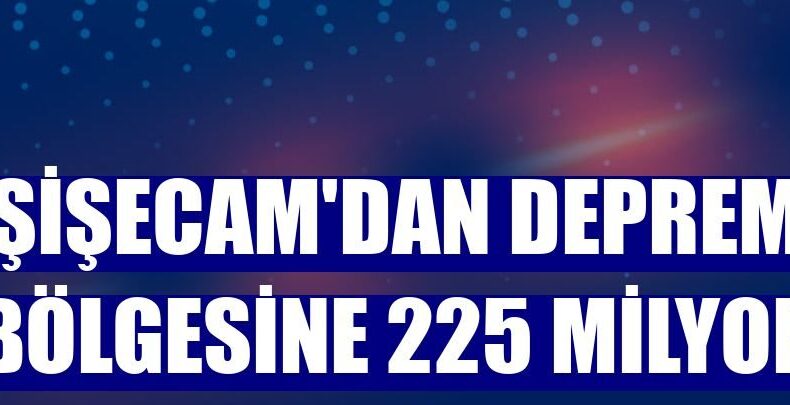 Şişecam’dan deprem bölgesine 225 milyon TL destek