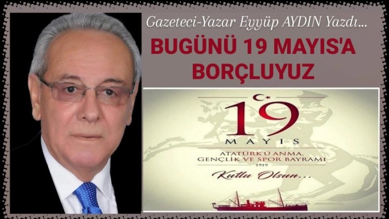 BUGÜNÜ 19 MAYIS’A  BORÇLUYUZ!